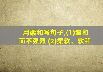 用柔和写句子,(1)温和而不强烈 (2)柔软、软和